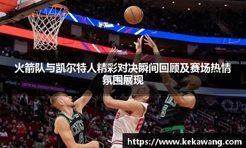 火箭队与凯尔特人精彩对决瞬间回顾及赛场热情氛围展现